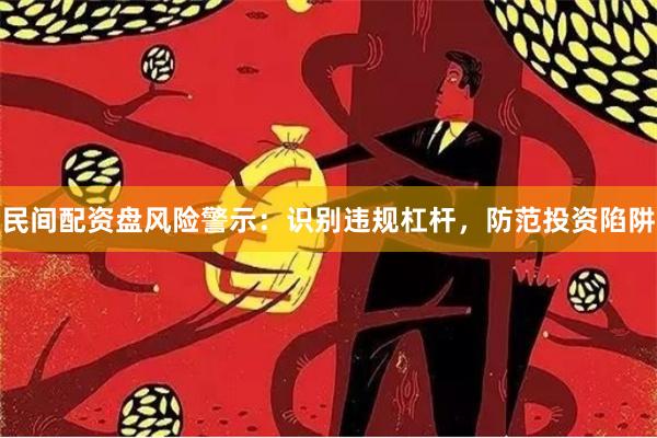 民间配资盘风险警示：识别违规杠杆，防范投资陷阱