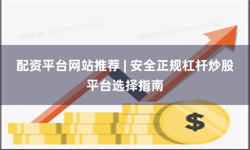 配资平台网站推荐 | 安全正规杠杆炒股平台选择指南
