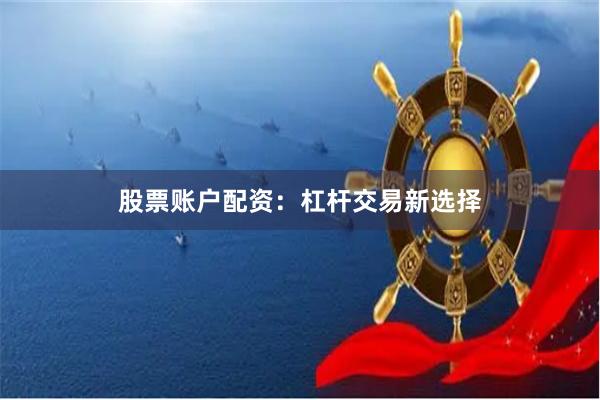 股票账户配资：杠杆交易新选择