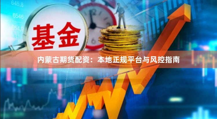 内蒙古期货配资：本地正规平台与风控指南
