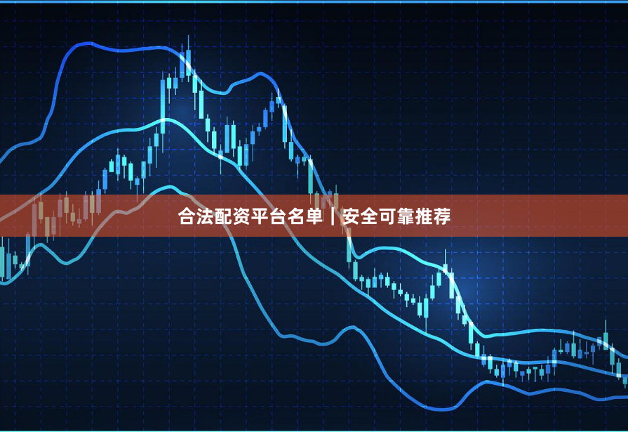 合法配资平台名单｜安全可靠推荐