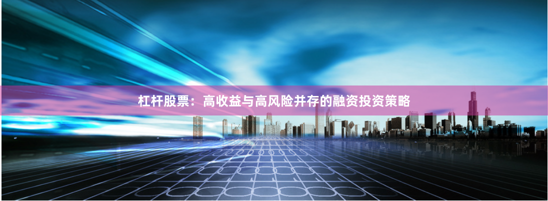 杠杆股票：高收益与高风险并存的融资投资策略