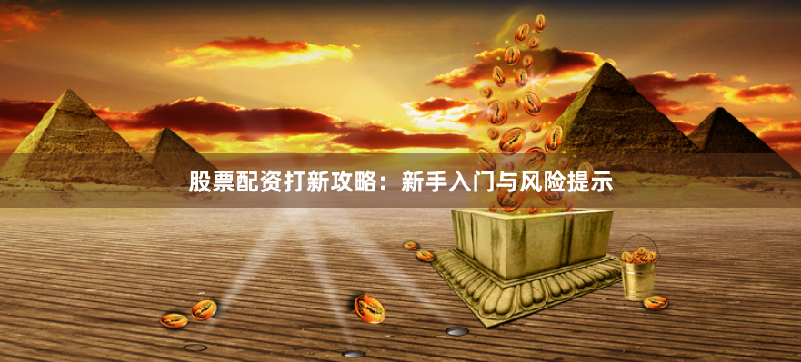 股票配资打新攻略：新手入门与风险提示